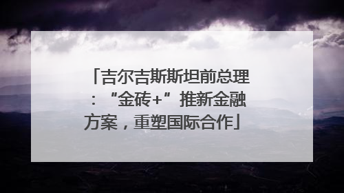 吉尔吉斯斯坦前总理：“金砖+”推新金融方案，重塑国际合作