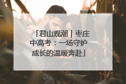 君山观潮｜枣庄中高考：一场守护成长的温暖奔赴