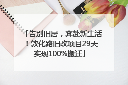 告别旧居，奔赴新生活！敦化路旧改项目29天实现100%搬迁