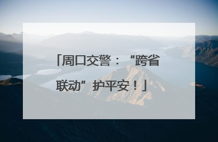 周口交警：“跨省联动”护平安！