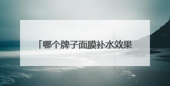 哪个牌子面膜补水效果好？10大平价好用补水面膜，肌肤水润透亮