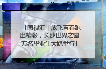 图视汇｜放飞青春跑出精彩，长沙世界之窗万名毕业生大趴举行