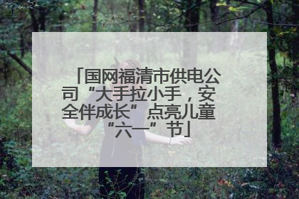 国网福清市供电公司“大手拉小手，安全伴成长”点亮儿童“六一”节