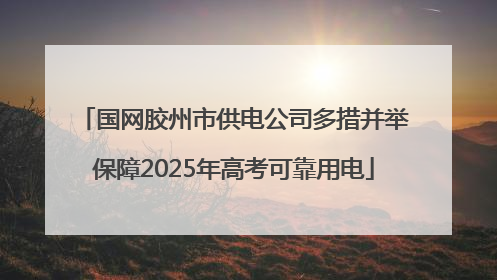 国网胶州市供电公司多措并举保障2025年高考可靠用电