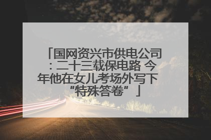 国网资兴市供电公司：二十三载保电路 今年他在女儿考场外写下“特殊答卷”
