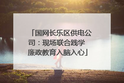 国网长乐区供电公司：现场联合践学 廉政教育入脑入心