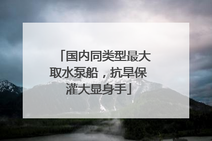 国内同类型最大取水泵船，抗旱保灌大显身手