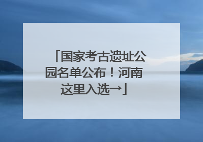 国家考古遗址公园名单公布！河南这里入选→