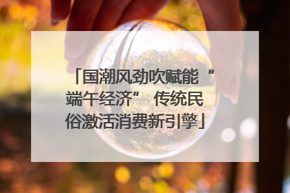 国潮风劲吹赋能“端午经济” 传统民俗激活消费新引擎