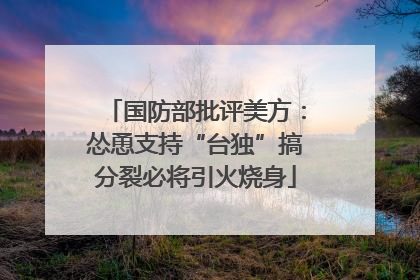 国防部批评美方：怂恿支持“台独”搞分裂必将引火烧身
