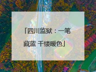 四川监狱：一笔藏蓝 千缕暖色