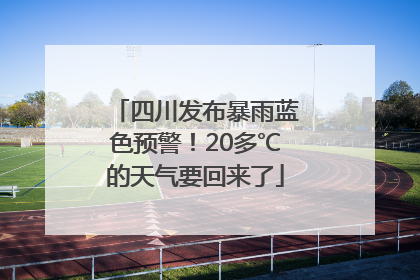 四川发布暴雨蓝色预警！20多℃的天气要回来了