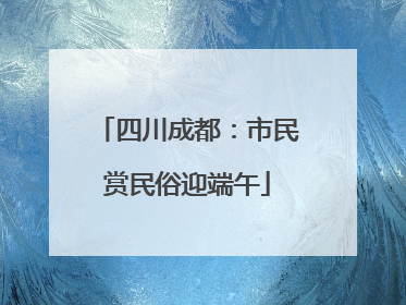 四川成都：市民赏民俗迎端午