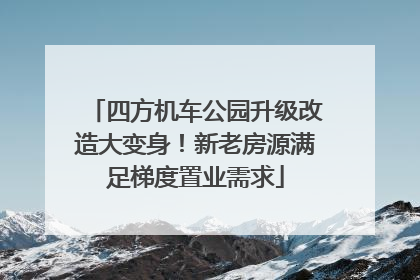 四方机车公园升级改造大变身！新老房源满足梯度置业需求