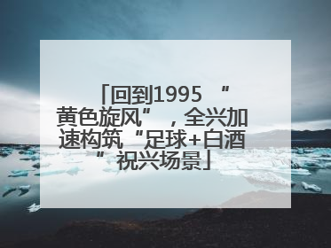 回到1995 “黄色旋风”，全兴加速构筑“足球+白酒”祝兴场景