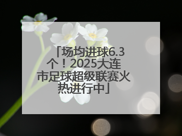 场均进球6.3个！2025大连市足球超级联赛火热进行中