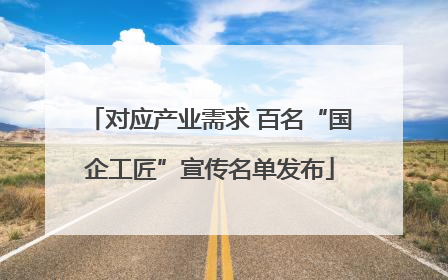 对应产业需求 百名“国企工匠”宣传名单发布