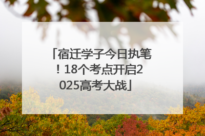 宿迁学子今日执笔！18个考点开启2025高考大战