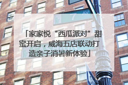家家悦“西瓜派对”甜蜜开启，威海五店联动打造亲子消暑新体验