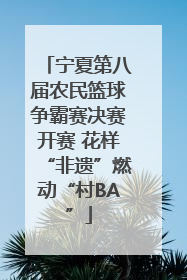 宁夏第八届农民篮球争霸赛决赛开赛 花样“非遗”燃动“村BA”