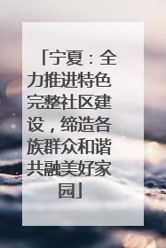 宁夏：全力推进特色完整社区建设，缔造各族群众和谐共融美好家园