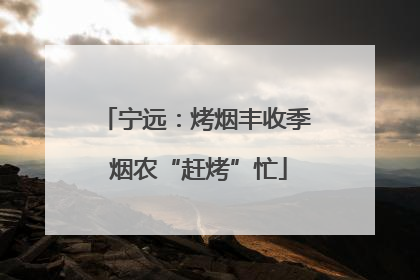 宁远：烤烟丰收季 烟农“赶烤”忙