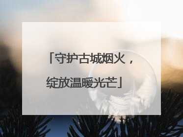 守护古城烟火，绽放温暖光芒