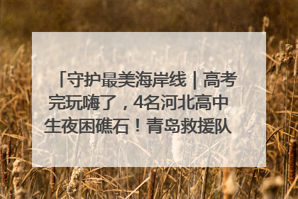 守护最美海岸线｜高考完玩嗨了，4名河北高中生夜困礁石！青岛救援队火速出动救上岸