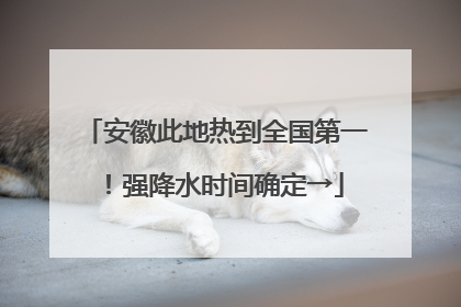 安徽此地热到全国第一！强降水时间确定→