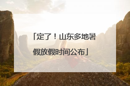 定了！山东多地暑假放假时间公布