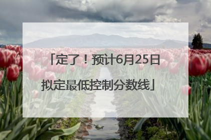 定了！预计6月25日拟定最低控制分数线