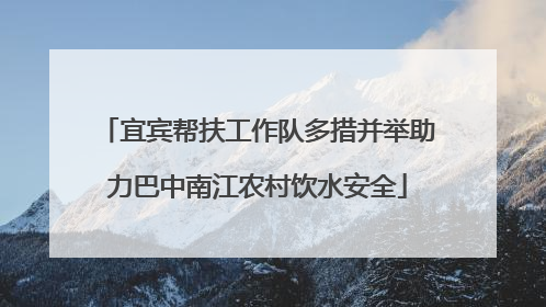 宜宾帮扶工作队多措并举助力巴中南江农村饮水安全