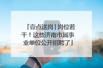 壹点送岗│岗位若干！这些济南市属事业单位公开招聘了