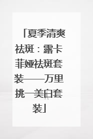 夏季清爽祛斑：露卡菲娅祛斑套装——万里挑一美白套装