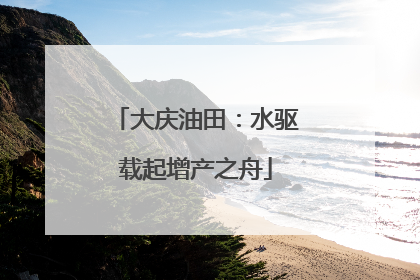 大庆油田：水驱载起增产之舟