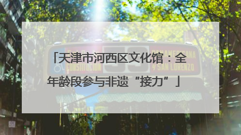 天津市河西区文化馆：全年龄段参与非遗“接力”
