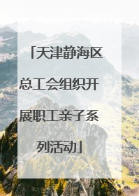 天津静海区总工会组织开展职工亲子系列活动