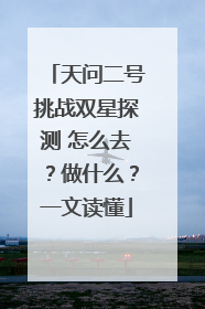 天问二号挑战双星探测 怎么去？做什么？一文读懂