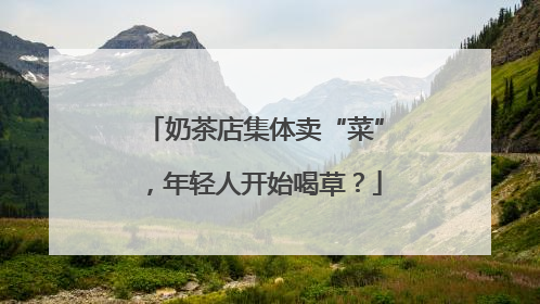 奶茶店集体卖“菜”，年轻人开始喝草？
