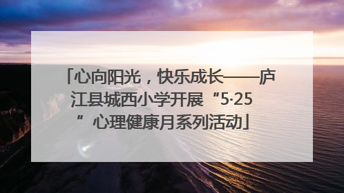 心向阳光，快乐成长——庐江县城西小学开展“5·25”心理健康月系列活动