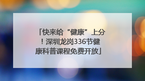 快来给“健康”上分！深圳龙岗336节健康科普课程免费开放