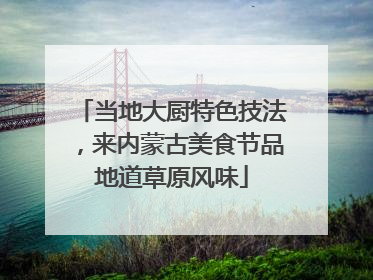 当地大厨特色技法，来内蒙古美食节品地道草原风味