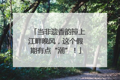 当非遗香韵撞上江畔晚风，这个假期有点“潮”！
