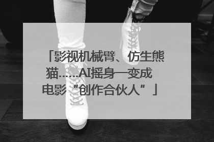 影视机械臂、仿生熊猫……AI摇身一变成电影“创作合伙人”