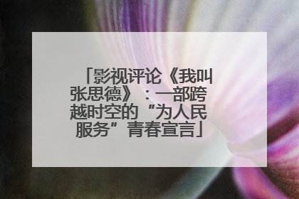 影视评论《我叫张思德》：一部跨越时空的“为人民服务”青春宣言