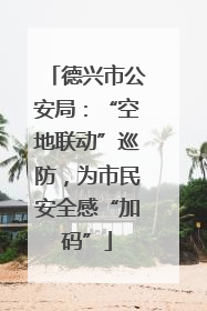 德兴市公安局：“空地联动”巡防，为市民安全感“加码”