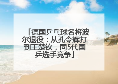 德国乒乓球名将波尔退役：从孔令辉打到王楚钦，同5代国乒选手竞争