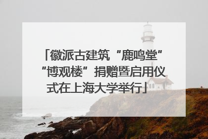 徽派古建筑“鹿鸣堂”“博观楼”捐赠暨启用仪式在上海大学举行