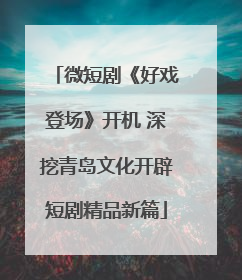 微短剧《好戏登场》开机 深挖青岛文化开辟短剧精品新篇