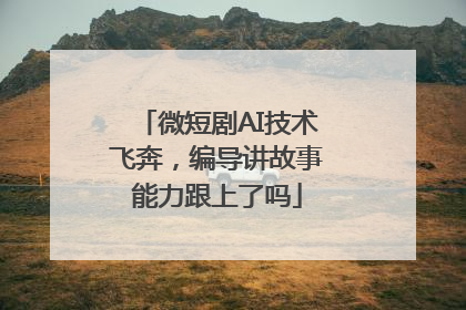 微短剧AI技术飞奔，编导讲故事能力跟上了吗